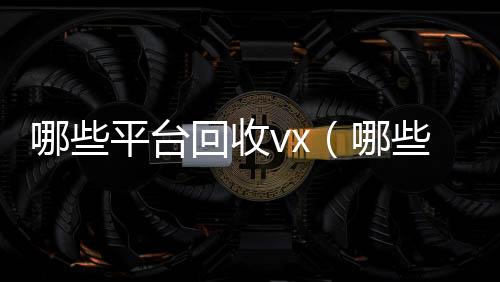 哪些平台回收24小时靠谱收微信平台vx（哪些平台回收旧书）
