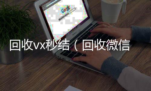 回收vx秒回收微信平台结（回收微信秒结）
