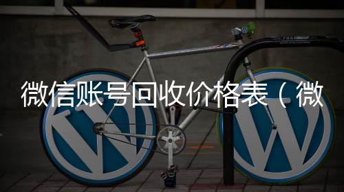 微信账号回收24小时高价回收vx价格表（微信帐号回收）